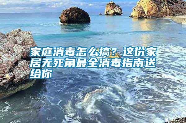 家庭消毒怎么搞？这份家居无死角最全消毒指南送给你