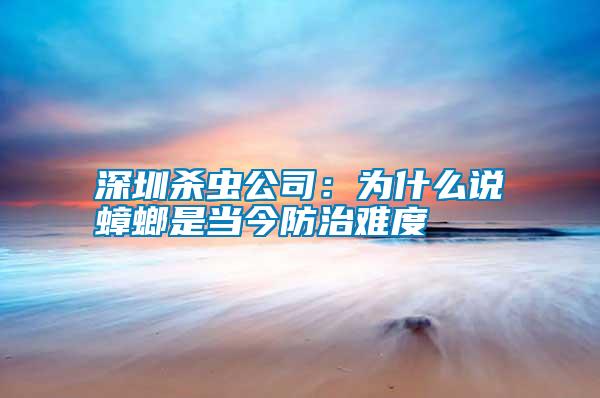 深圳杀虫公司：为什么说蟑螂是当今防治难度