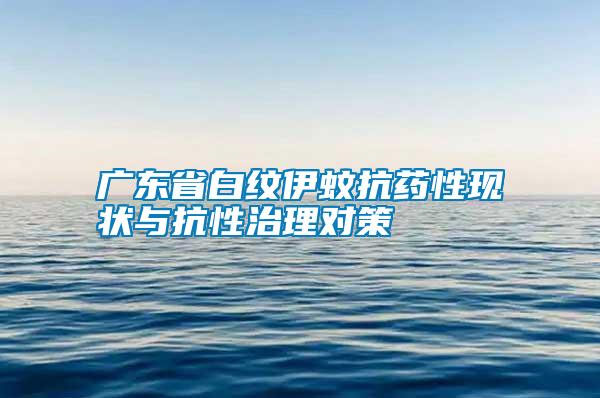 广东省白纹伊蚊抗药性现状与抗性治理对策