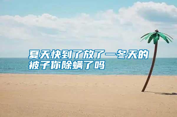 夏天快到了放了一冬天的被子你除螨了吗