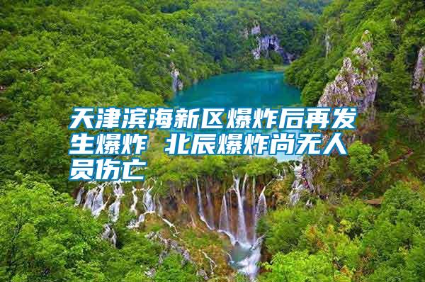 天津滨海新区爆炸后再发生爆炸 北辰爆炸尚无人员伤亡