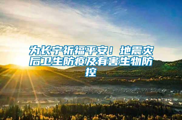 为长宁祈福平安！地震灾后卫生防疫及有害生物防控