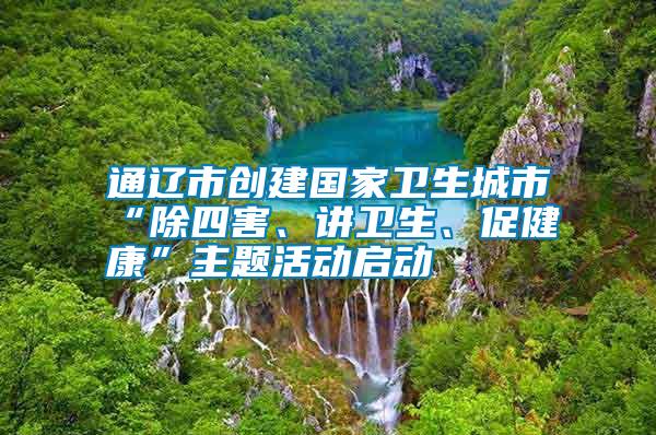 通辽市创建国家卫生城市“除四害、讲卫生、促健康”主题活动启动