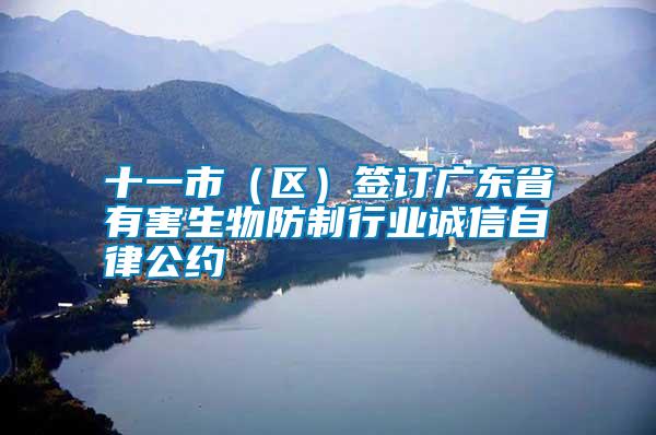 十一市（区）签订广东省有害生物防制行业诚信自律公约