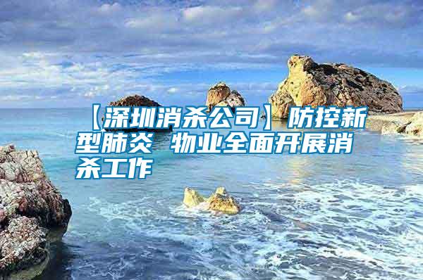 【深圳消杀公司】防控新型肺炎 物业全面开展消杀工作