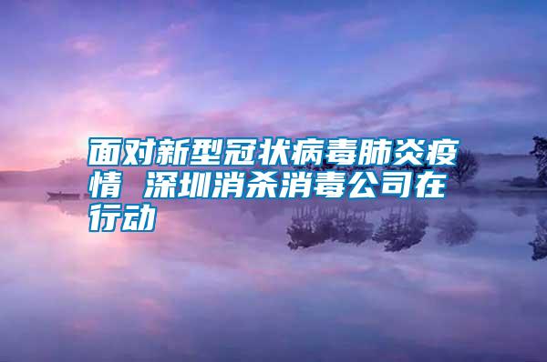 面对新型冠状病毒肺炎疫情 深圳消杀消毒公司在行动