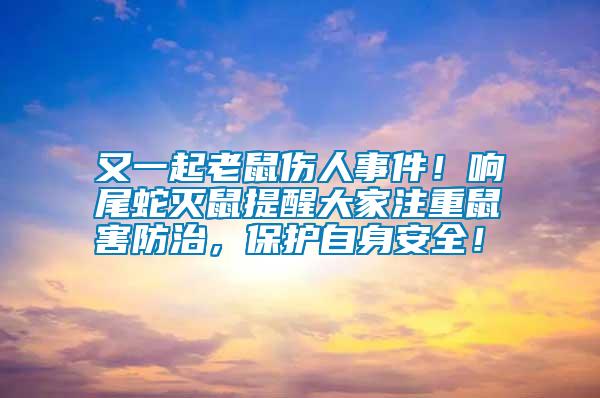 又一起老鼠伤人事件！响尾蛇灭鼠提醒大家注重鼠害防治，保护自身安全！