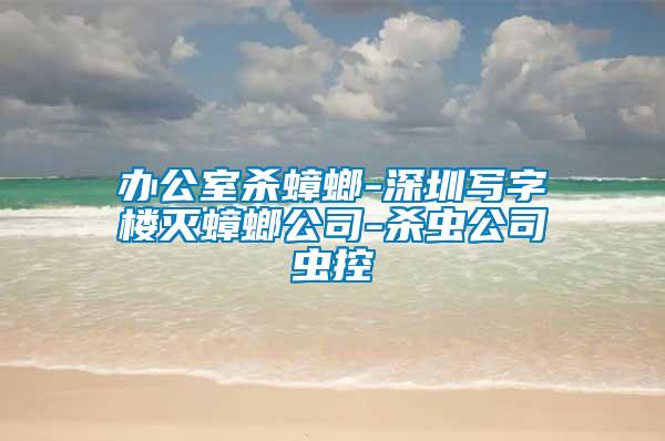 办公室杀蟑螂-深圳写字楼灭蟑螂公司-杀虫公司虫控