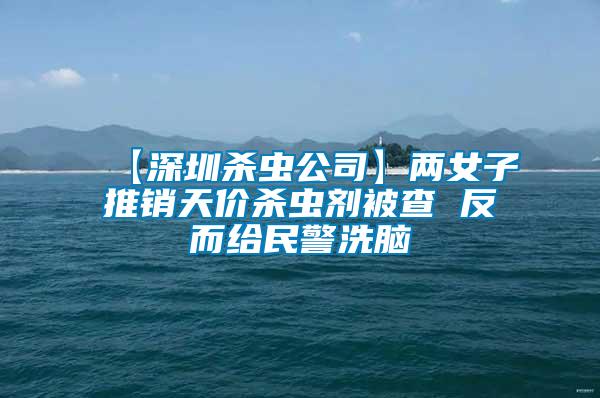 【深圳杀虫公司】两女子推销天价杀虫剂被查 反而给民警洗脑