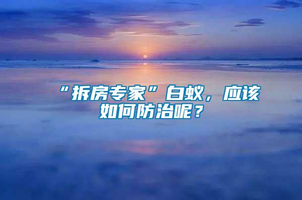 “拆房专家”白蚁，应该如何防治呢？