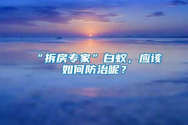 “拆房专家”白蚁，应该如何防治呢？