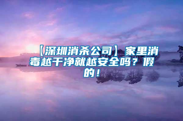 【深圳消杀公司】家里消毒越干净就越安全吗？假的！