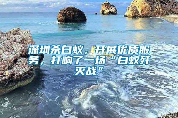 深圳杀白蚁，开展优质服务，打响了一场“白蚁歼灭战”