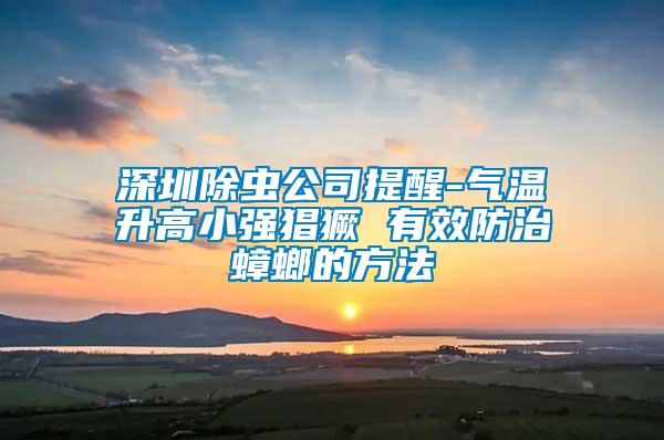 深圳除虫公司提醒-气温升高小强猖獗 有效防治蟑螂的方法