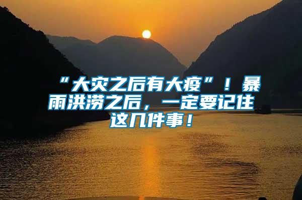 “大灾之后有大疫”！暴雨洪涝之后，一定要记住这几件事！