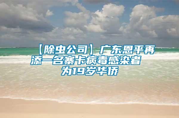 【除虫公司】广东恩平再添一名寨卡病毒感染者 为19岁华侨