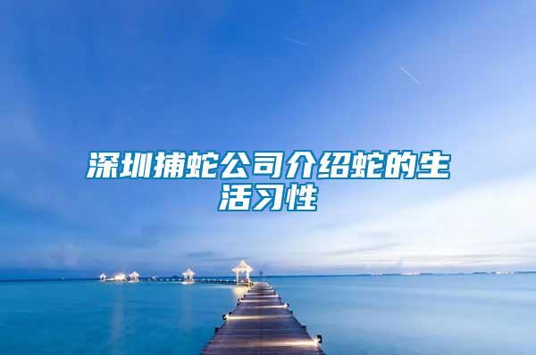 深圳捕蛇公司介绍蛇的生活习性