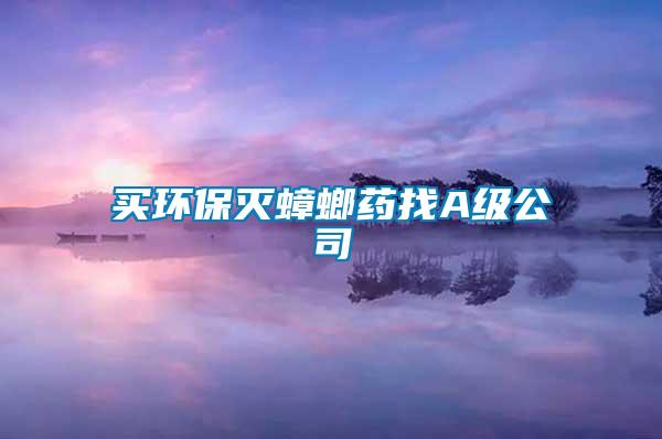 买环保灭蟑螂药找A级公司