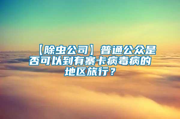 【除虫公司】普通公众是否可以到有寨卡病毒病的地区旅行？