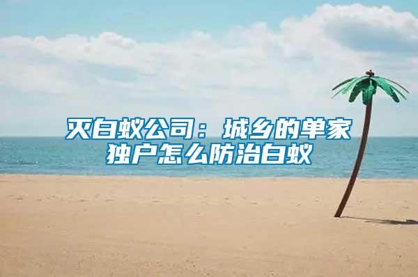 灭白蚁公司：城乡的单家独户怎么防治白蚁