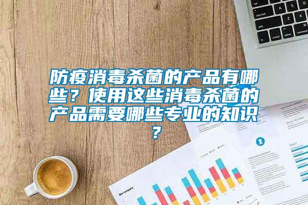 防疫消毒杀菌的产品有哪些？使用这些消毒杀菌的产品需要哪些专业的知识？