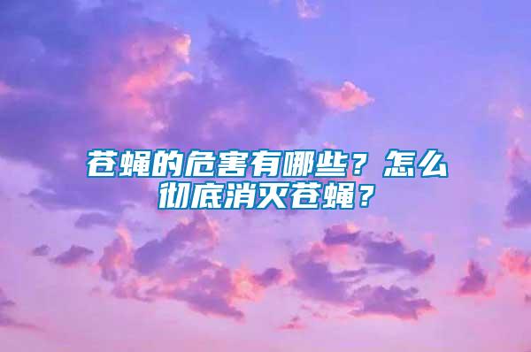 苍蝇的危害有哪些？怎么彻底消灭苍蝇？