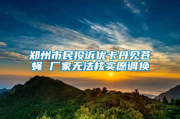 郑州市民投诉优卡丹见苍蝇 厂家无法核实愿调换