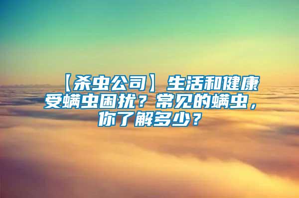 【杀虫公司】生活和健康受螨虫困扰？常见的螨虫，你了解多少？