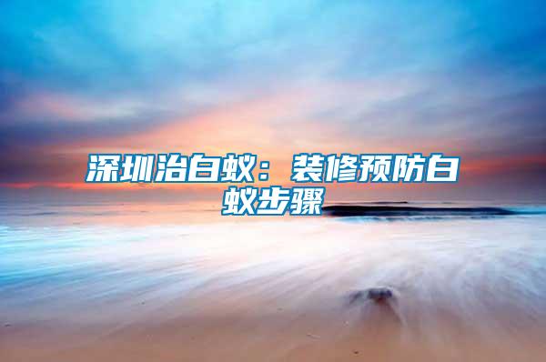 深圳治白蚁：装修预防白蚁步骤