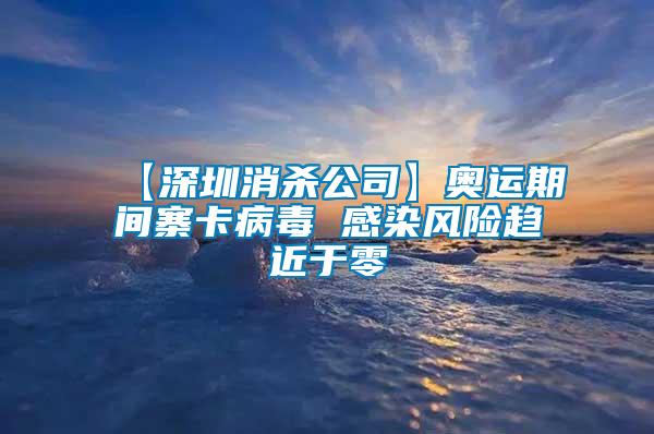 【深圳消杀公司】奥运期间寨卡病毒 感染风险趋近于零