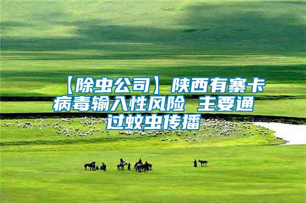 【除虫公司】陕西有寨卡病毒输入性风险 主要通过蚊虫传播