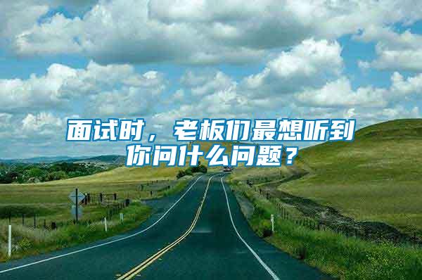 面试时，老板们最想听到你问什么问题？