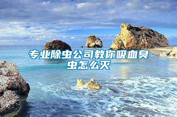 专业除虫公司教你吸血臭虫怎么灭