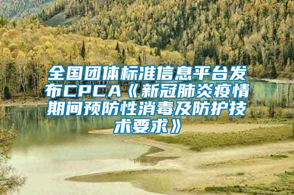 全国团体标准信息平台发布CPCA《新冠肺炎疫情期间预防性消毒及防护技术要求》