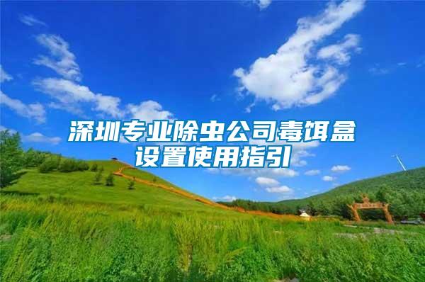 深圳专业除虫公司毒饵盒设置使用指引