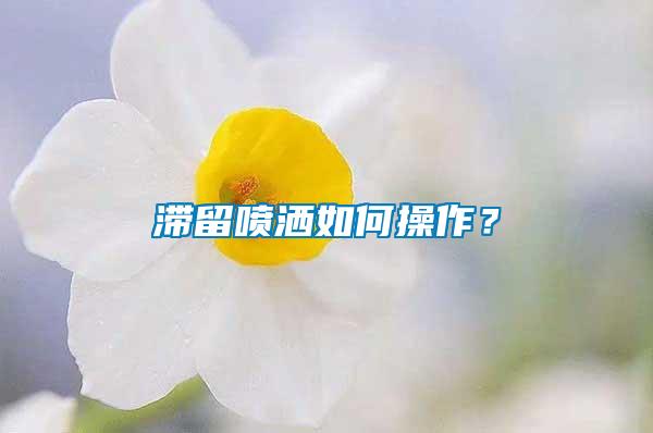 滞留喷洒如何操作？