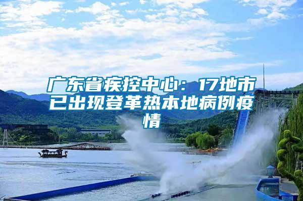 广东省疾控中心：17地市已出现登革热本地病例疫情