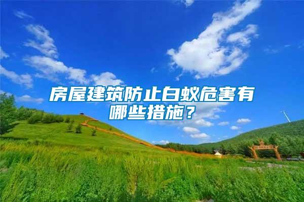 房屋建筑防止白蚁危害有哪些措施？