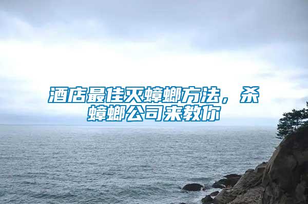 酒店最佳灭蟑螂方法，杀蟑螂公司来教你