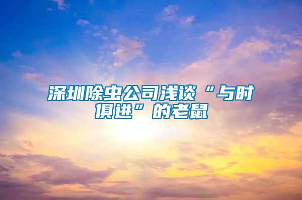 深圳除虫公司浅谈“与时俱进”的老鼠