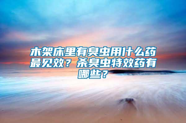 木架床里有臭虫用什么药最见效？杀臭虫特效药有哪些？