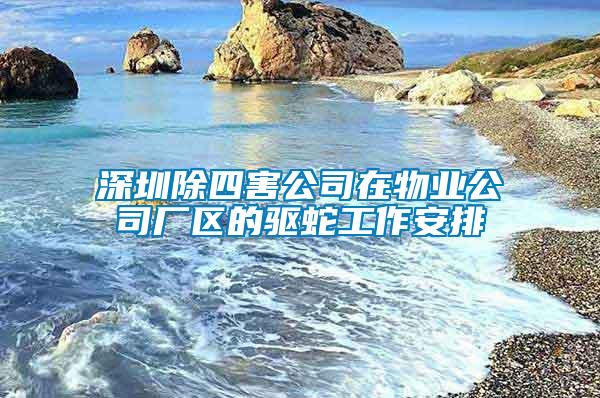 深圳除四害公司在物业公司厂区的驱蛇工作安排