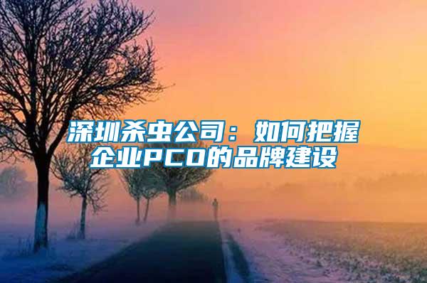 深圳杀虫公司：如何把握企业PCO的品牌建设