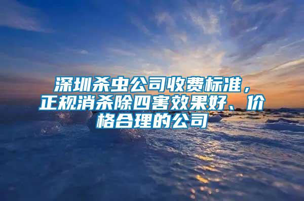 深圳杀虫公司收费标准，正规消杀除四害效果好、价格合理的公司