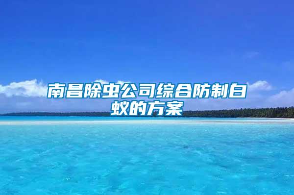 南昌除虫公司综合防制白蚁的方案