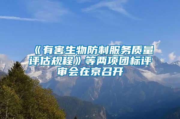 《有害生物防制服务质量评估规程》等两项团标评审会在京召开