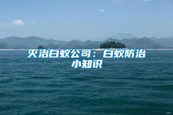 灭治白蚁公司：白蚁防治小知识