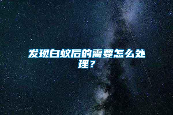 发现白蚁后的需要怎么处理？