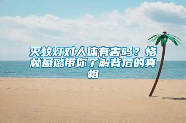 灭蚊灯对人体有害吗？格林盈璐带你了解背后的真相