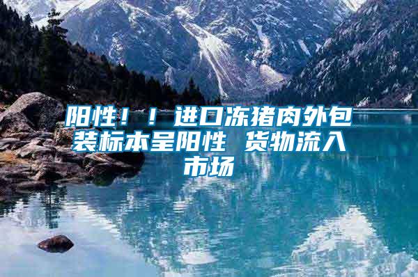 阳性！！进口冻猪肉外包装标本呈阳性 货物流入市场